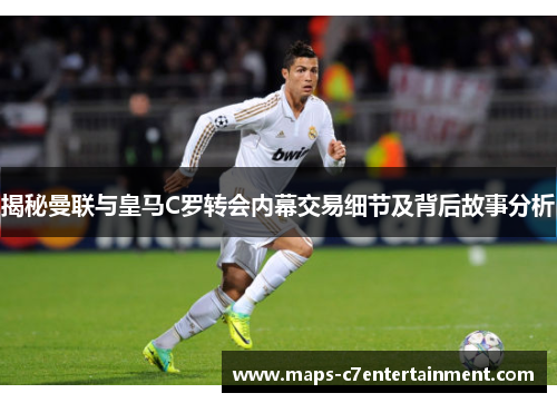 揭秘曼联与皇马C罗转会内幕交易细节及背后故事分析