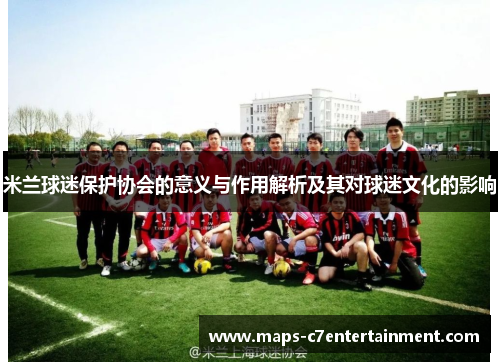 米兰球迷保护协会的意义与作用解析及其对球迷文化的影响 米兰球迷保护协会的意义与作用解析及其对球迷文化的影响
