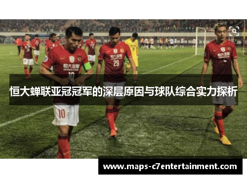 恒大蝉联亚冠冠军的深层原因与球队综合实力探析 恒大蝉联亚冠冠军的深层原因与球队综合实力探析