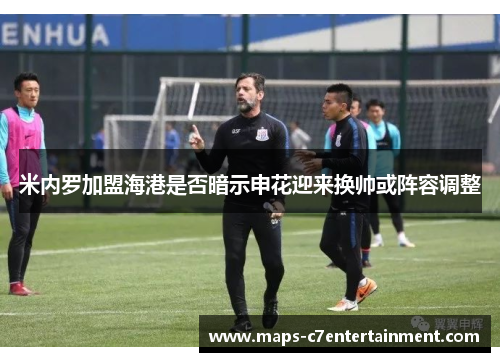 米内罗加盟海港是否暗示申花迎来换帅或阵容调整