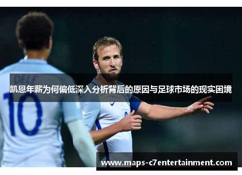 凯恩年薪为何偏低深入分析背后的原因与足球市场的现实困境