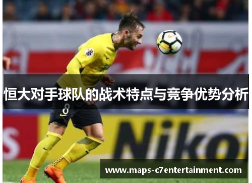 恒大对手球队的战术特点与竞争优势分析 恒大对手球队的战术特点与竞争优势分析