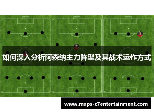 如何深入分析阿森纳主力阵型及其战术运作方式 如何深入分析阿森纳主力阵型及其战术运作方式