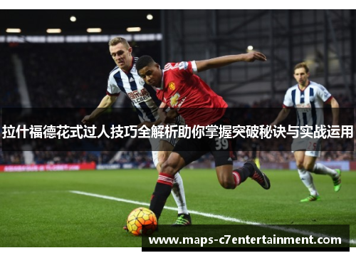 拉什福德花式过人技巧全解析助你掌握突破秘诀与实战运用