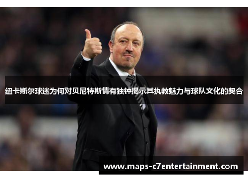纽卡斯尔球迷为何对贝尼特斯情有独钟揭示其执教魅力与球队文化的契合