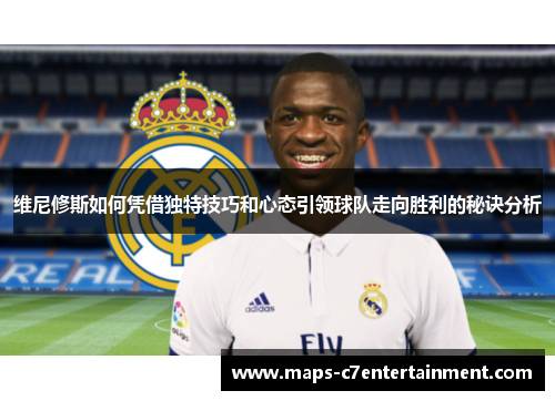 维尼修斯如何凭借独特技巧和心态引领球队走向胜利的秘诀分析 维尼修斯如何凭借独特技巧和心态引领球队走向胜利的秘诀分析
