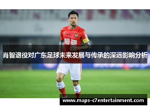 肖智退役对广东足球未来发展与传承的深远影响分析 肖智退役对广东足球未来发展与传承的深远影响分析