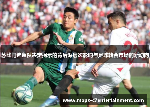 苏比门迪留队决定揭示的背后深层次影响与足球转会市场的新动向 苏比门迪留队决定揭示的背后深层次影响与足球转会市场的新动向