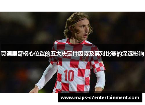 莫德里奇核心位置的五大决定性因素及其对比赛的深远影响