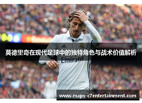 莫德里奇在现代足球中的独特角色与战术价值解析
