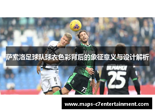 萨索洛足球队球衣色彩背后的象征意义与设计解析 萨索洛足球队球衣色彩背后的象征意义与设计解析
