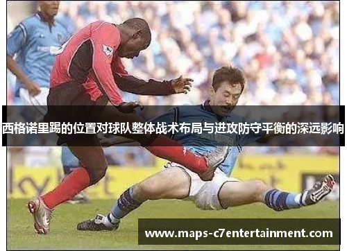 西格诺里踢的位置对球队整体战术布局与进攻防守平衡的深远影响 西格诺里踢的位置对球队整体战术布局与进攻防守平衡的深远影响