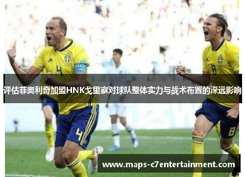 评估菲奥利奇加盟HNK戈里察对球队整体实力与战术布置的深远影响