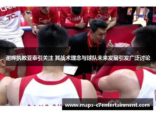 谢晖执教亚泰引关注 其战术理念与球队未来发展引发广泛讨论 谢晖执教亚泰引关注 其战术理念与球队未来发展引发广泛讨论