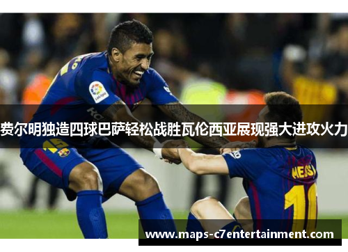 费尔明独造四球巴萨轻松战胜瓦伦西亚展现强大进攻火力 费尔明独造四球巴萨轻松战胜瓦伦西亚展现强大进攻火力