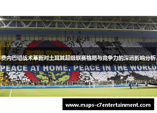 费内巴切战术革新对土耳其超级联赛格局与竞争力的深远影响分析 费内巴切战术革新对土耳其超级联赛格局与竞争力的深远影响分析