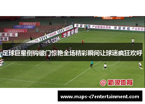 足球巨星倒钩破门惊艳全场精彩瞬间让球迷疯狂欢呼