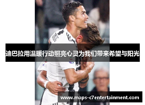 迪巴拉用温暖行动照亮心灵为我们带来希望与阳光 迪巴拉用温暖行动照亮心灵为我们带来希望与阳光