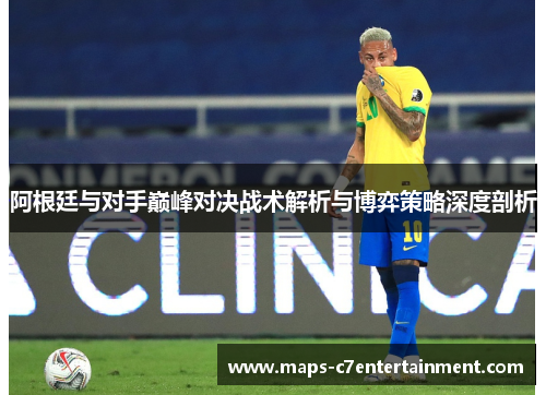 阿根廷与对手巅峰对决战术解析与博弈策略深度剖析