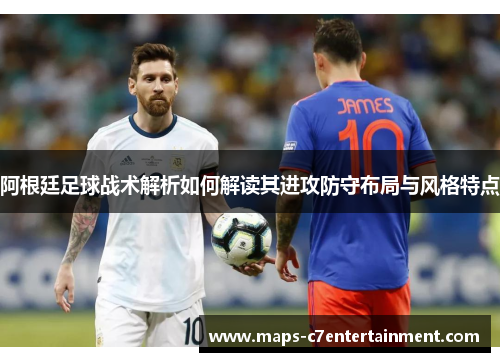 阿根廷足球战术解析如何解读其进攻防守布局与风格特点