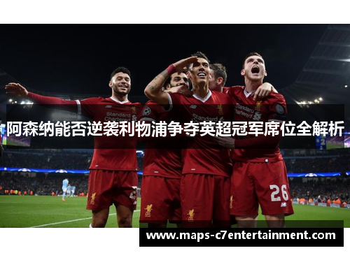 阿森纳能否逆袭利物浦争夺英超冠军席位全解析 阿森纳能否逆袭利物浦争夺英超冠军席位全解析