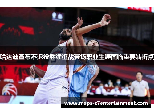 哈达迪宣布不退役继续征战赛场职业生涯面临重要转折点