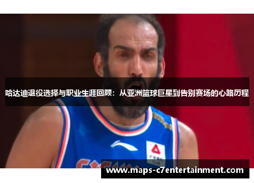 哈达迪退役选择与职业生涯回顾：从亚洲篮球巨星到告别赛场的心路历程