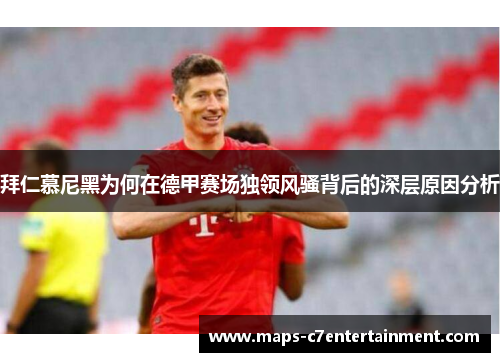 拜仁慕尼黑为何在德甲赛场独领风骚背后的深层原因分析 拜仁慕尼黑为何在德甲赛场独领风骚背后的深层原因分析