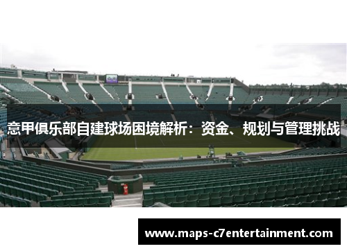 意甲俱乐部自建球场困境解析:资金、规划与管理挑战 意甲俱乐部自建球场困境解析:资金、规划与管理挑战