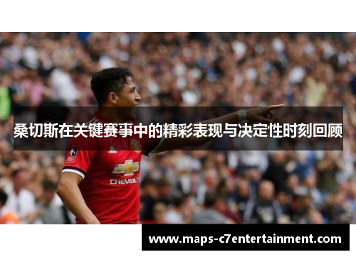 桑切斯在关键赛事中的精彩表现与决定性时刻回顾