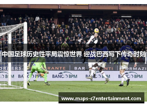 中国足球历史性平局震惊世界 迎战巴西写下传奇时刻 中国足球历史性平局震惊世界 迎战巴西写下传奇时刻