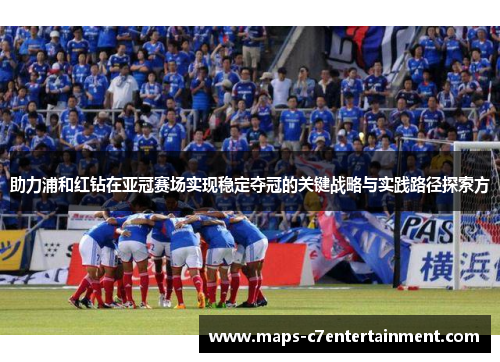 助力浦和红钻在亚冠赛场实现稳定夺冠的关键战略与实践路径探索方