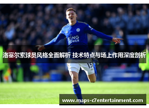 洛塞尔索球员风格全面解析 技术特点与场上作用深度剖析