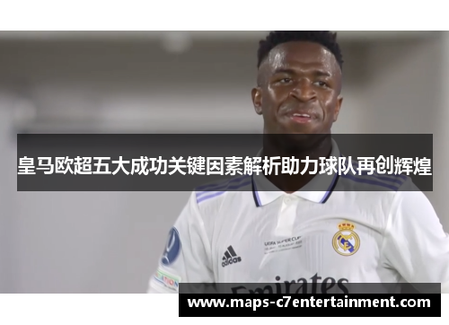 皇马欧超五大成功关键因素解析助力球队再创辉煌