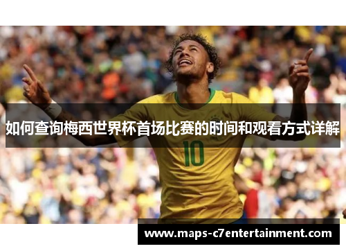 如何查询梅西世界杯首场比赛的时间和观看方式详解 如何查询梅西世界杯首场比赛的时间和观看方式详解