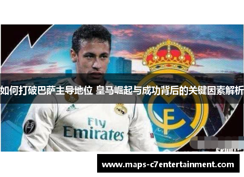 如何打破巴萨主导地位 皇马崛起与成功背后的关键因素解析 如何打破巴萨主导地位 皇马崛起与成功背后的关键因素解析
