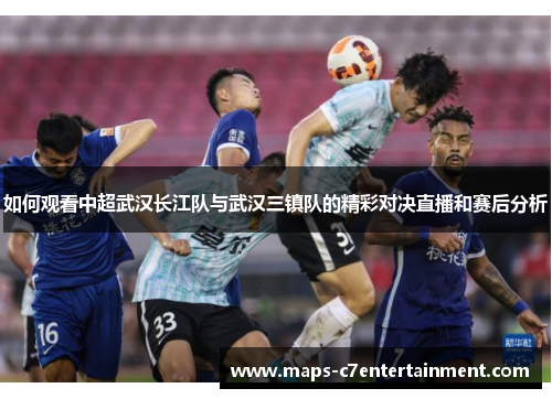 如何观看中超武汉长江队与武汉三镇队的精彩对决直播和赛后分析 如何观看中超武汉长江队与武汉三镇队的精彩对决直播和赛后分析