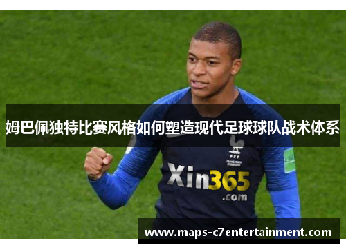 姆巴佩独特比赛风格如何塑造现代足球球队战术体系 姆巴佩独特比赛风格如何塑造现代足球球队战术体系
