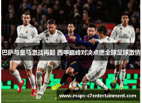 巴萨与皇马激战再起 西甲巅峰对决点燃全球足球激情 巴萨与皇马激战再起 西甲巅峰对决点燃全球足球激情