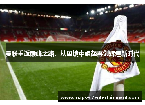 曼联重返巅峰之路：从困境中崛起再创辉煌新时代