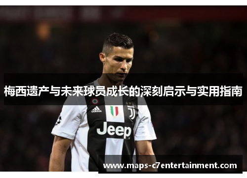 梅西遗产与未来球员成长的深刻启示与实用指南