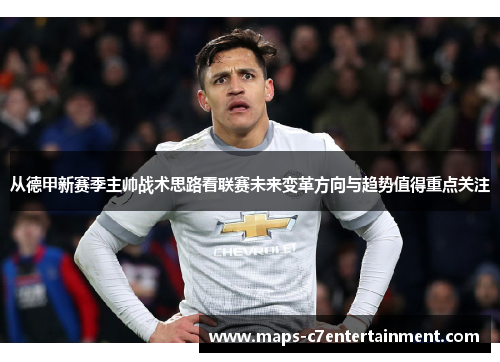 从德甲新赛季主帅战术思路看联赛未来变革方向与趋势值得重点关注