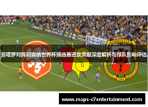 劳塔罗对阵阿森纳世界杯预选赛进攻贡献深度解析与球队影响评估 劳塔罗对阵阿森纳世界杯预选赛进攻贡献深度解析与球队影响评估