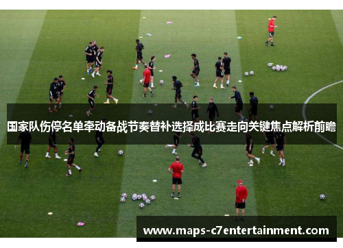 国家队伤停名单牵动备战节奏替补选择成比赛走向关键焦点解析前瞻 国家队伤停名单牵动备战节奏替补选择成比赛走向关键焦点解析前瞻
