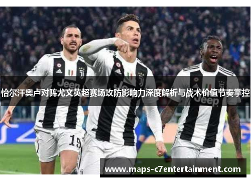 恰尔汗奥卢对阵尤文英超赛场攻防影响力深度解析与战术价值节奏掌控 恰尔汗奥卢对阵尤文英超赛场攻防影响力深度解析与战术价值节奏掌控