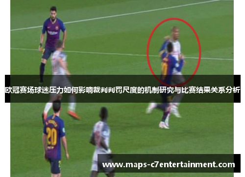 欧冠赛场球迷压力如何影响裁判判罚尺度的机制研究与比赛结果关系分析 欧冠赛场球迷压力如何影响裁判判罚尺度的机制研究与比赛结果关系分析