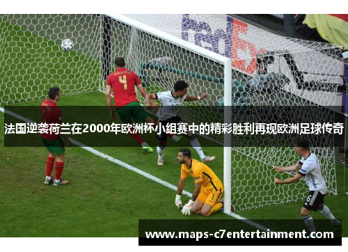 法国逆袭荷兰在2000年欧洲杯小组赛中的精彩胜利再现欧洲足球传奇