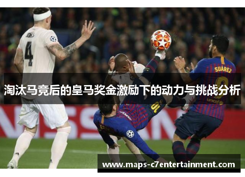 淘汰马竞后的皇马奖金激励下的动力与挑战分析 淘汰马竞后的皇马奖金激励下的动力与挑战分析