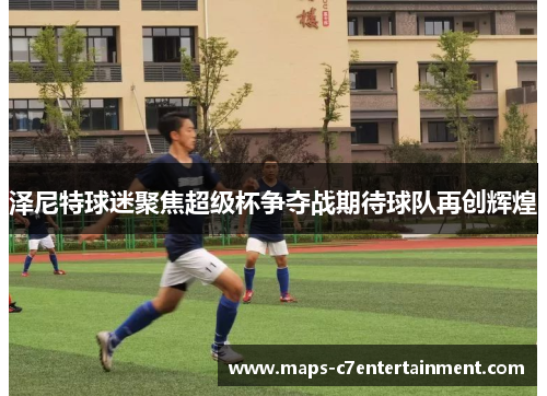 泽尼特球迷聚焦超级杯争夺战期待球队再创辉煌 泽尼特球迷聚焦超级杯争夺战期待球队再创辉煌