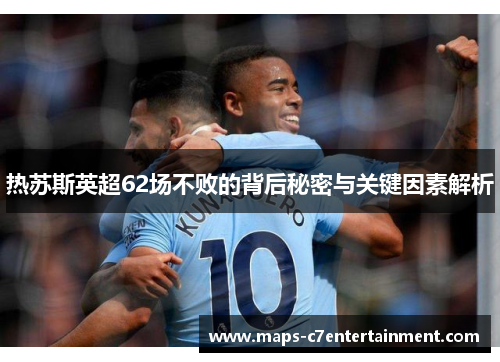 热苏斯英超62场不败的背后秘密与关键因素解析 热苏斯英超62场不败的背后秘密与关键因素解析